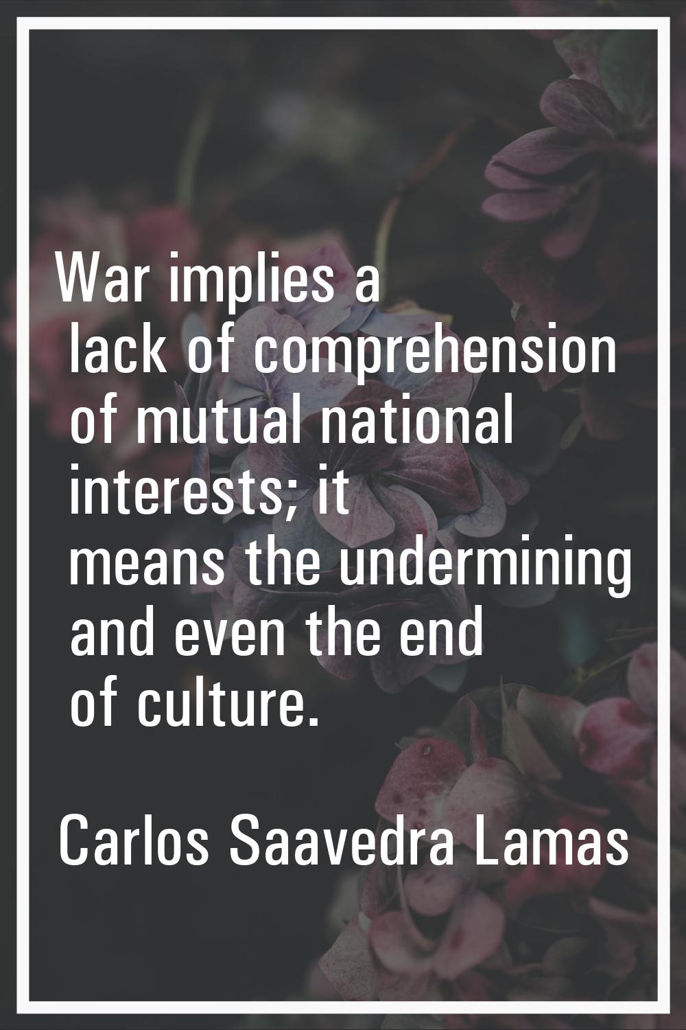 War implies a lack of comprehension of mutual national interests; it means the undermining and even