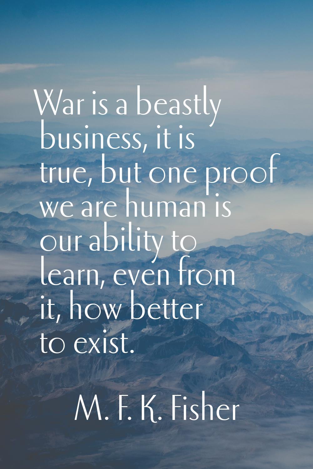 War is a beastly business, it is true, but one proof we are human is our ability to learn, even fro