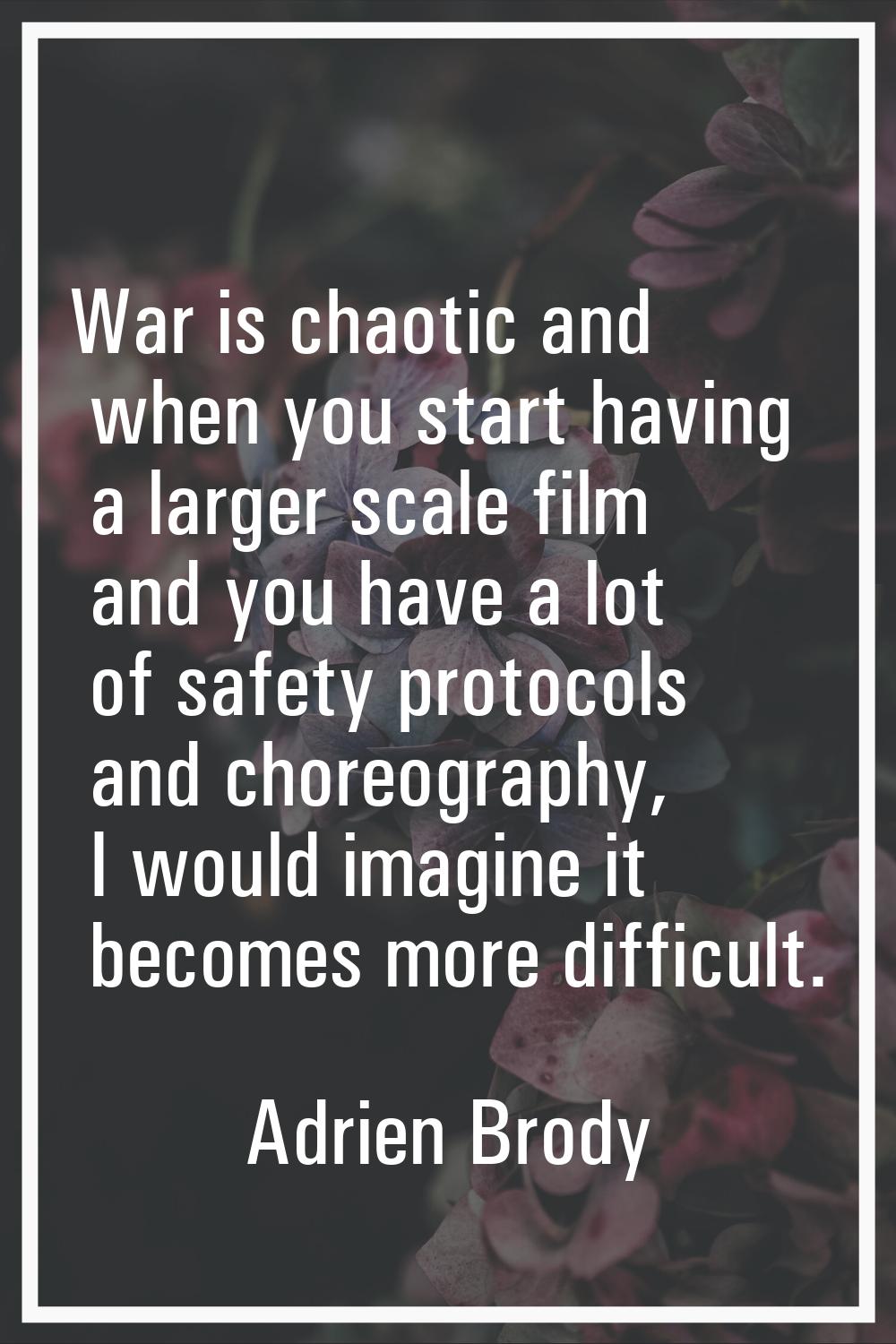 War is chaotic and when you start having a larger scale film and you have a lot of safety protocols
