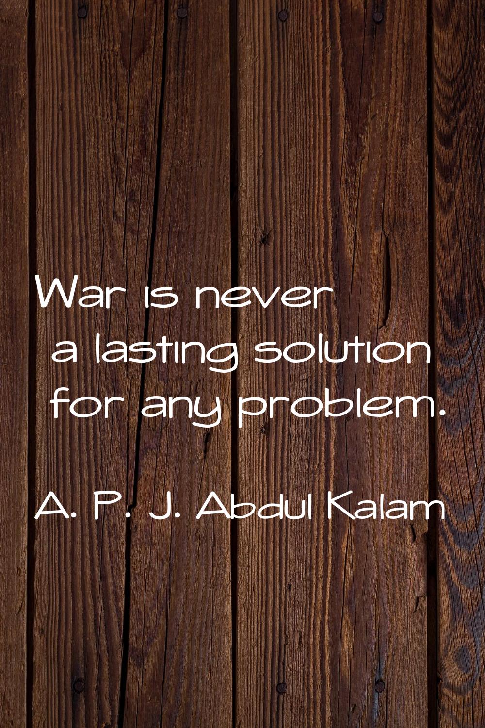 War is never a lasting solution for any problem.