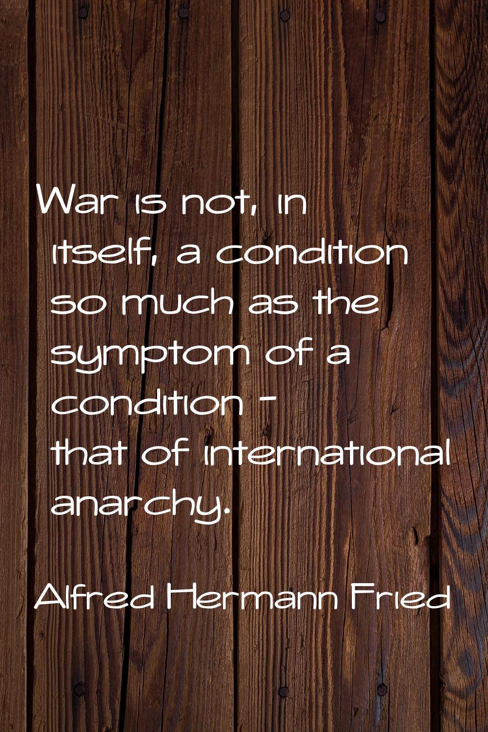 War is not, in itself, a condition so much as the symptom of a condition - that of international an
