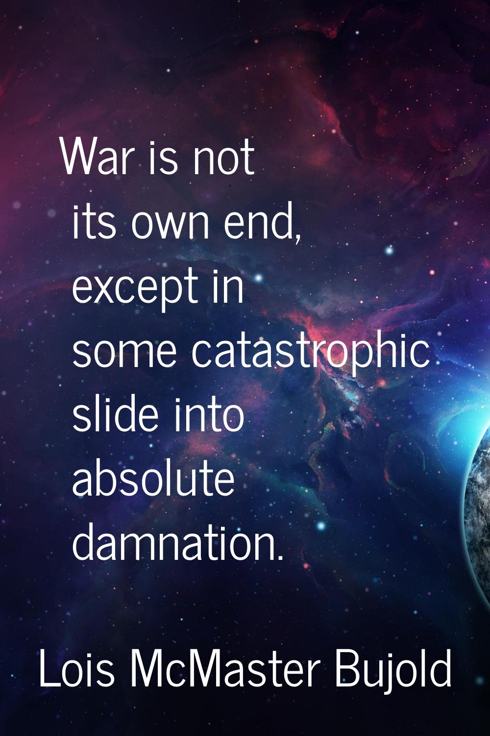 War is not its own end, except in some catastrophic slide into absolute damnation.