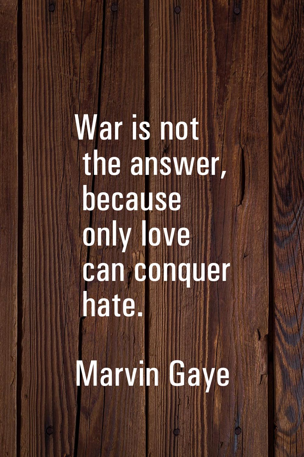 War is not the answer, because only love can conquer hate.