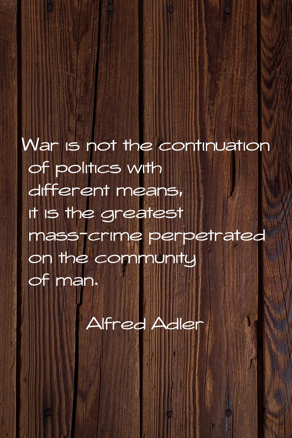 War is not the continuation of politics with different means, it is the greatest mass-crime perpetr