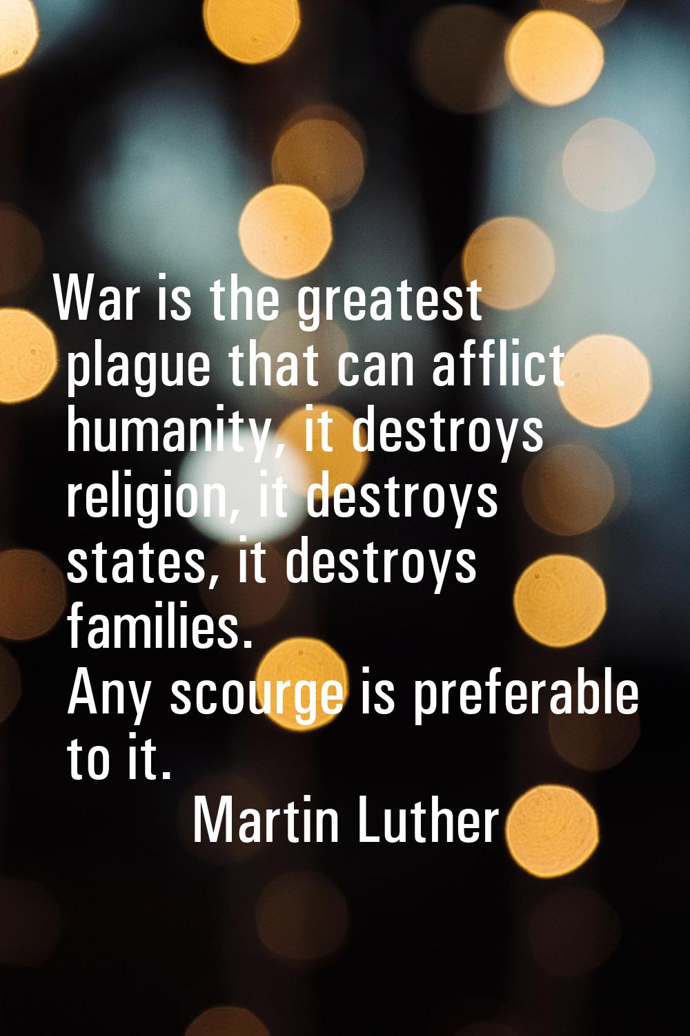 War is the greatest plague that can afflict humanity, it destroys religion, it destroys states, it 