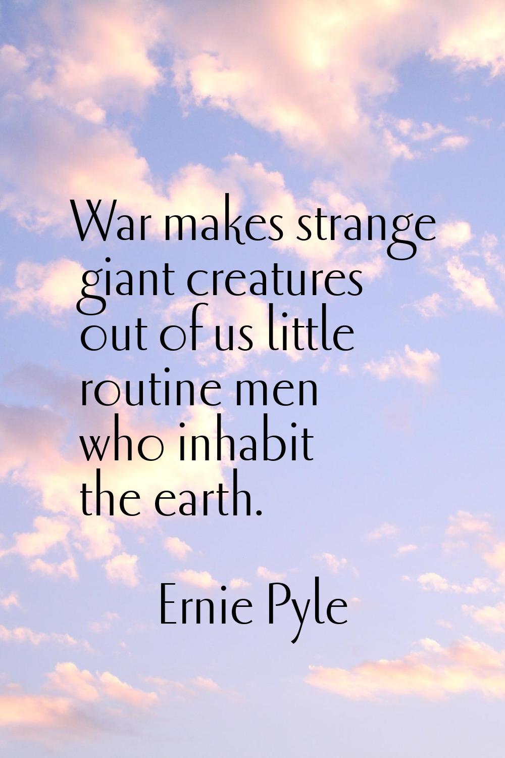 War makes strange giant creatures out of us little routine men who inhabit the earth.