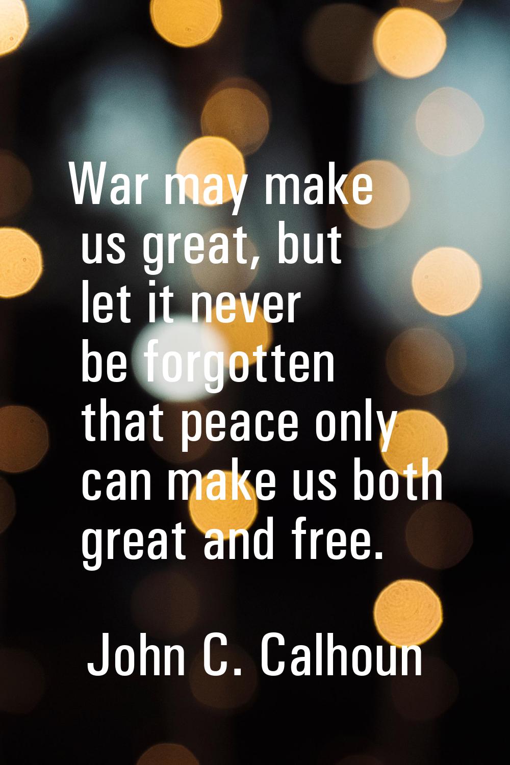War may make us great, but let it never be forgotten that peace only can make us both great and fre