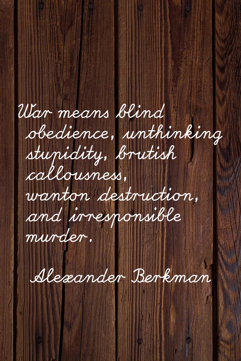 War means blind obedience, unthinking stupidity, brutish callousness, wanton destruction, and irres