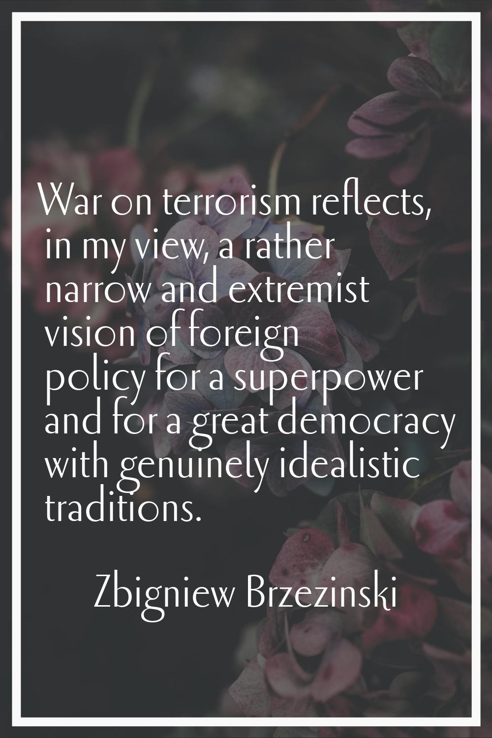War on terrorism reflects, in my view, a rather narrow and extremist vision of foreign policy for a