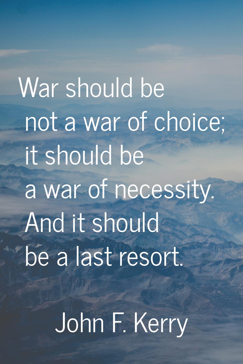 War should be not a war of choice; it should be a war of necessity. And it should be a last resort.