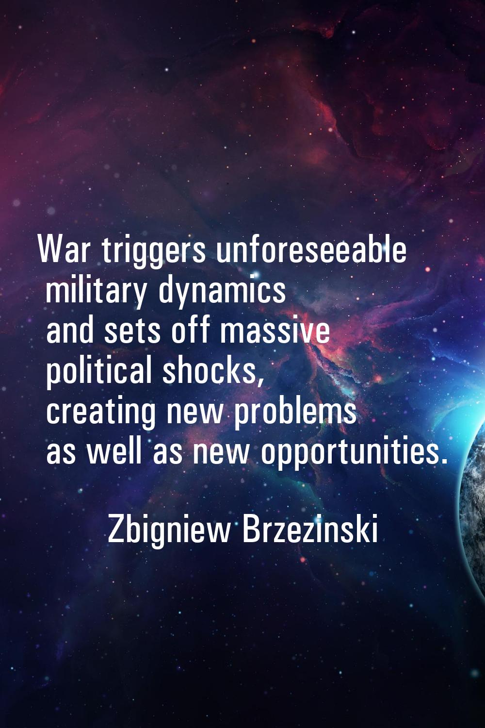 War triggers unforeseeable military dynamics and sets off massive political shocks, creating new pr