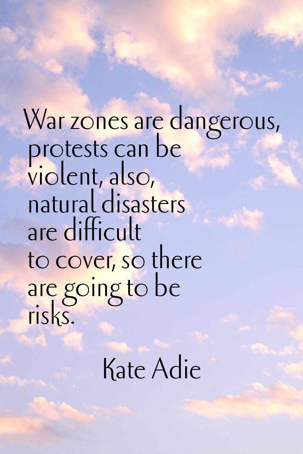 War zones are dangerous, protests can be violent, also, natural disasters are difficult to cover, s