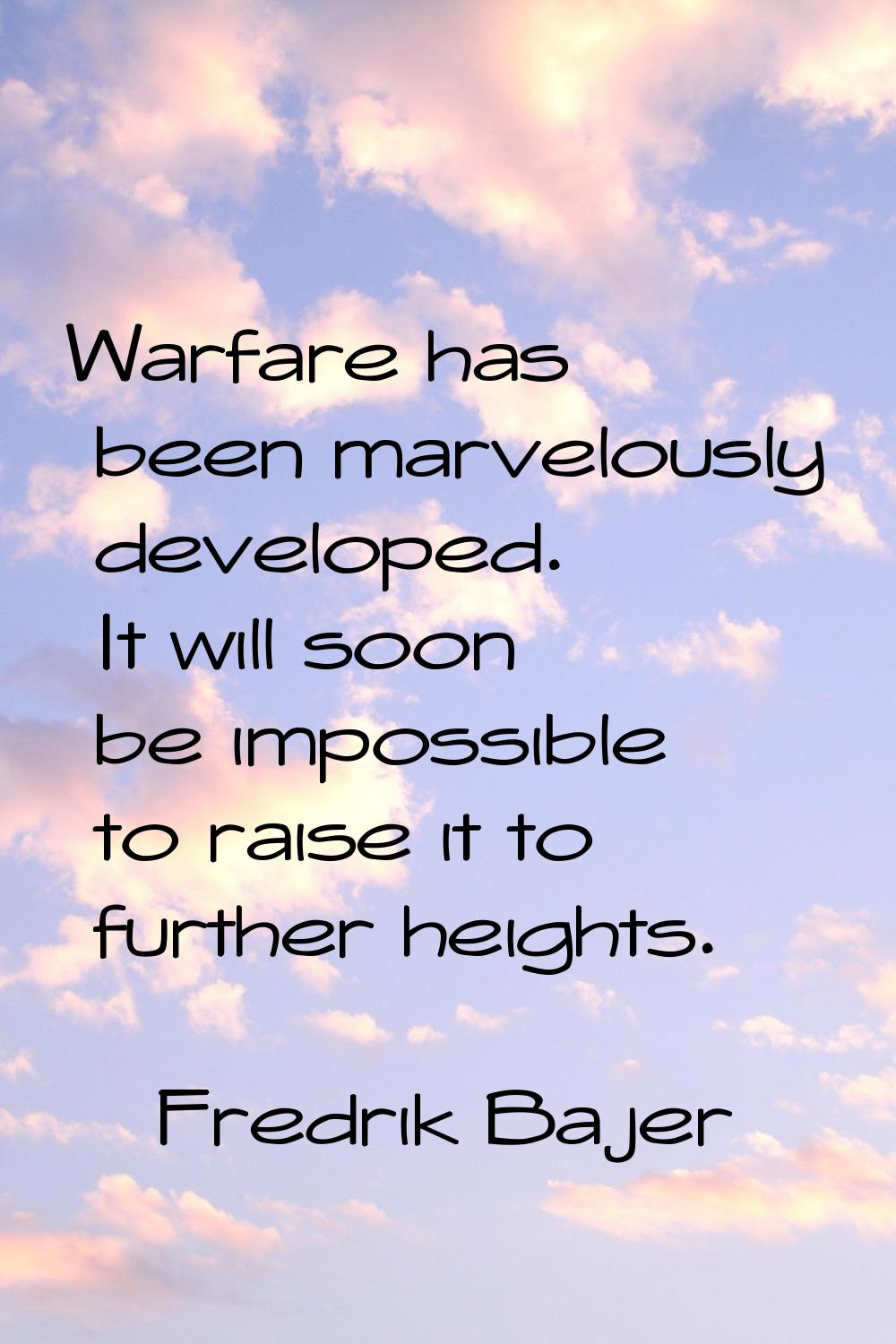Warfare has been marvelously developed. It will soon be impossible to raise it to further heights.