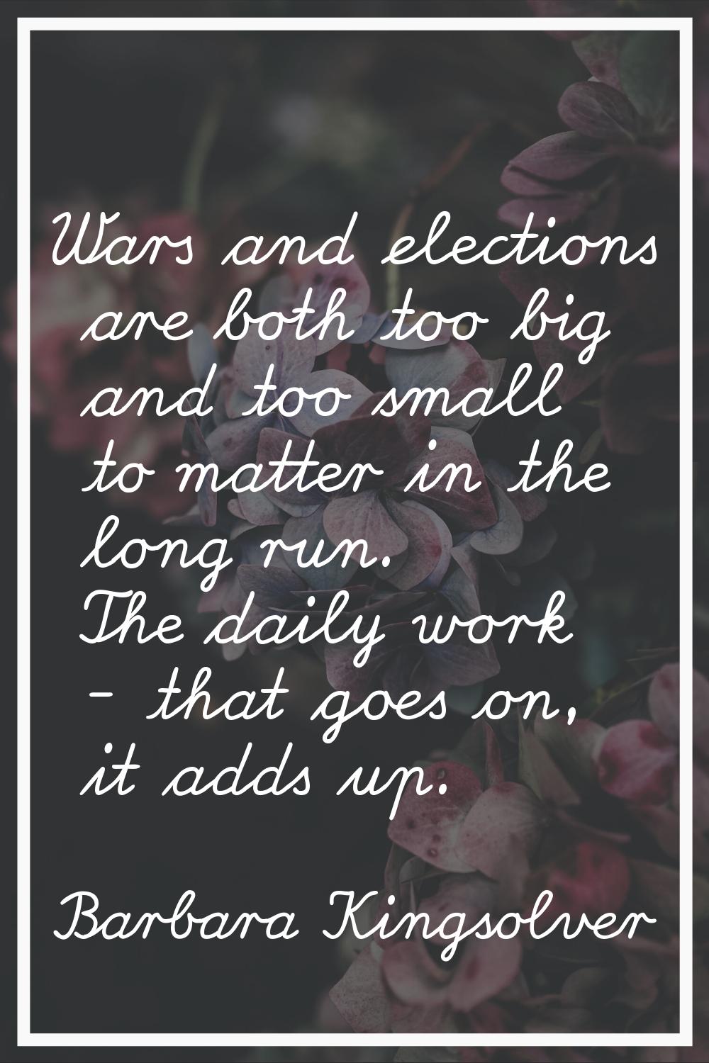 Wars and elections are both too big and too small to matter in the long run. The daily work - that 