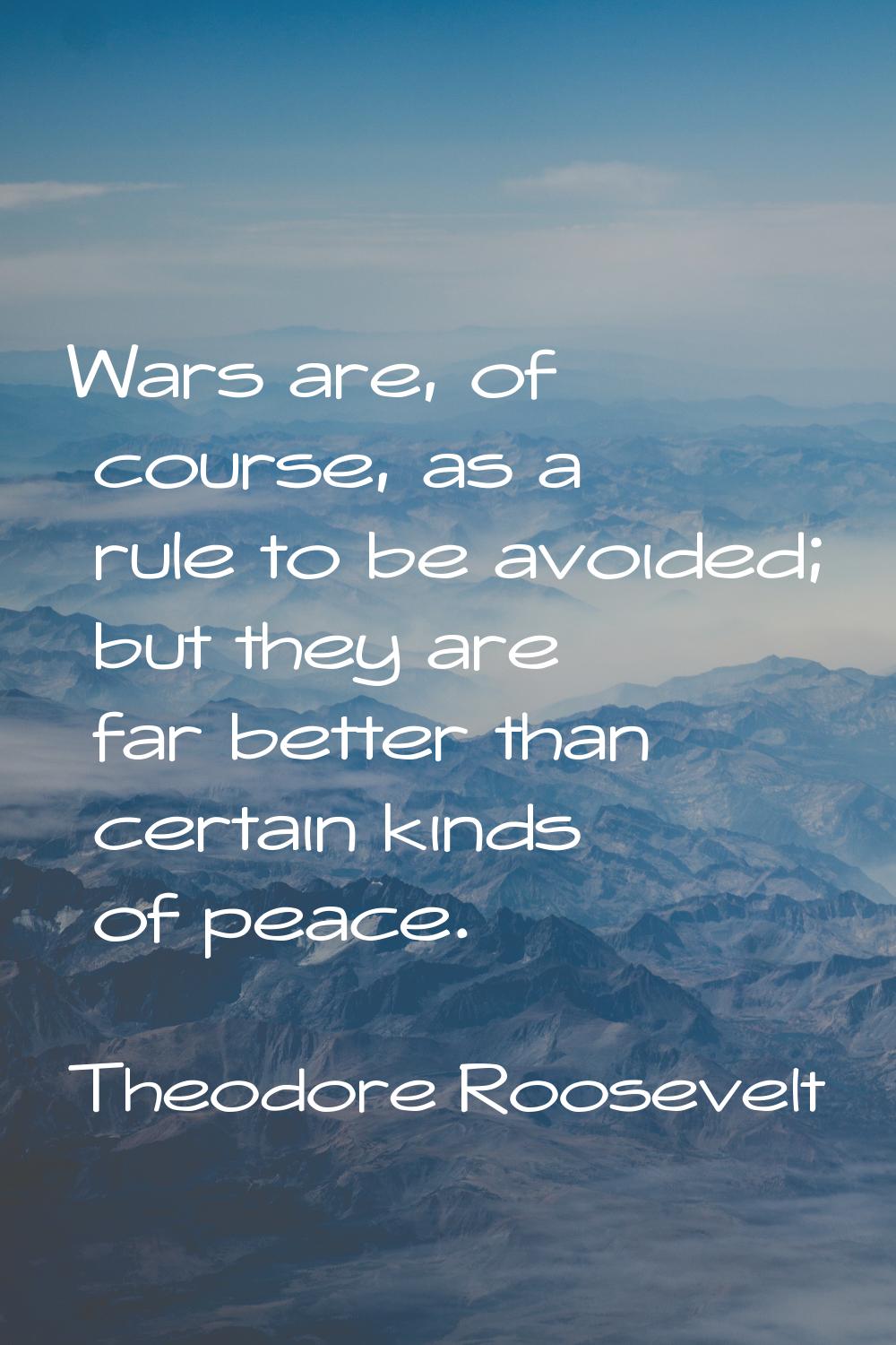 Wars are, of course, as a rule to be avoided; but they are far better than certain kinds of peace.
