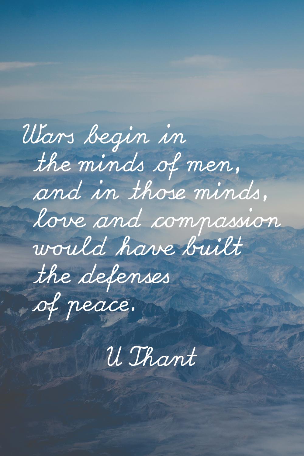 Wars begin in the minds of men, and in those minds, love and compassion would have built the defens