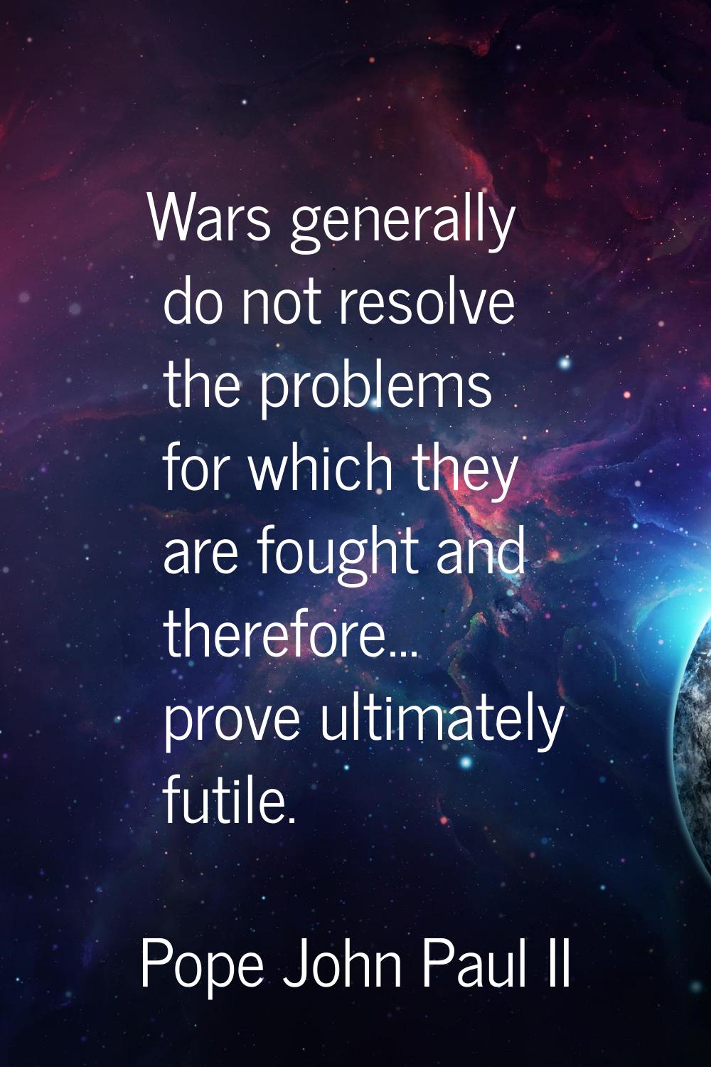 Wars generally do not resolve the problems for which they are fought and therefore... prove ultimat