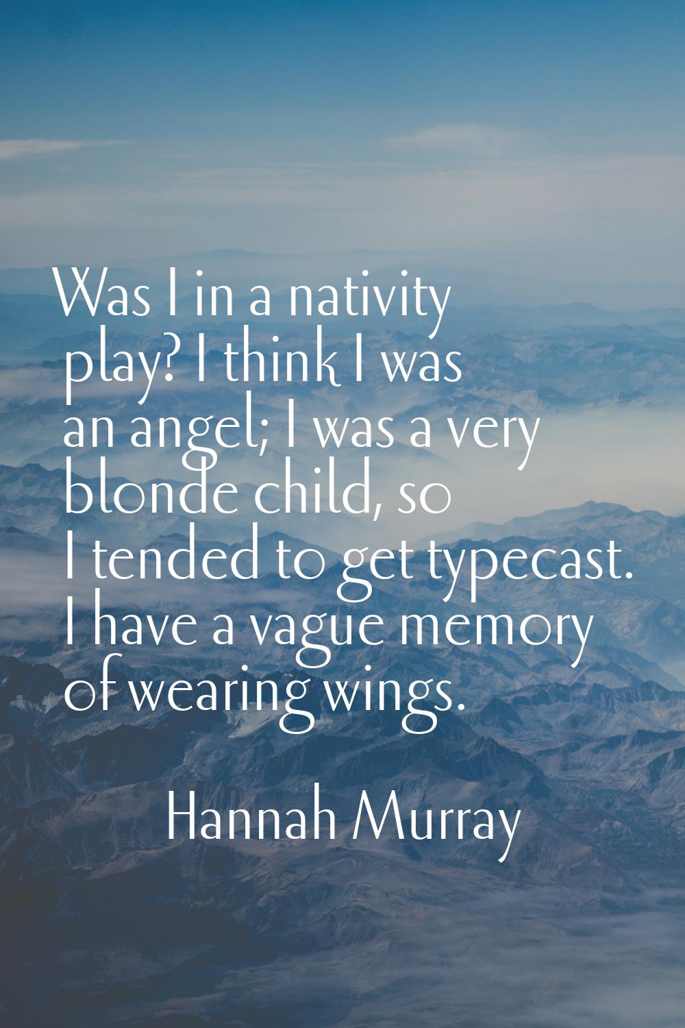 Was I in a nativity play? I think I was an angel; I was a very blonde child, so I tended to get typ