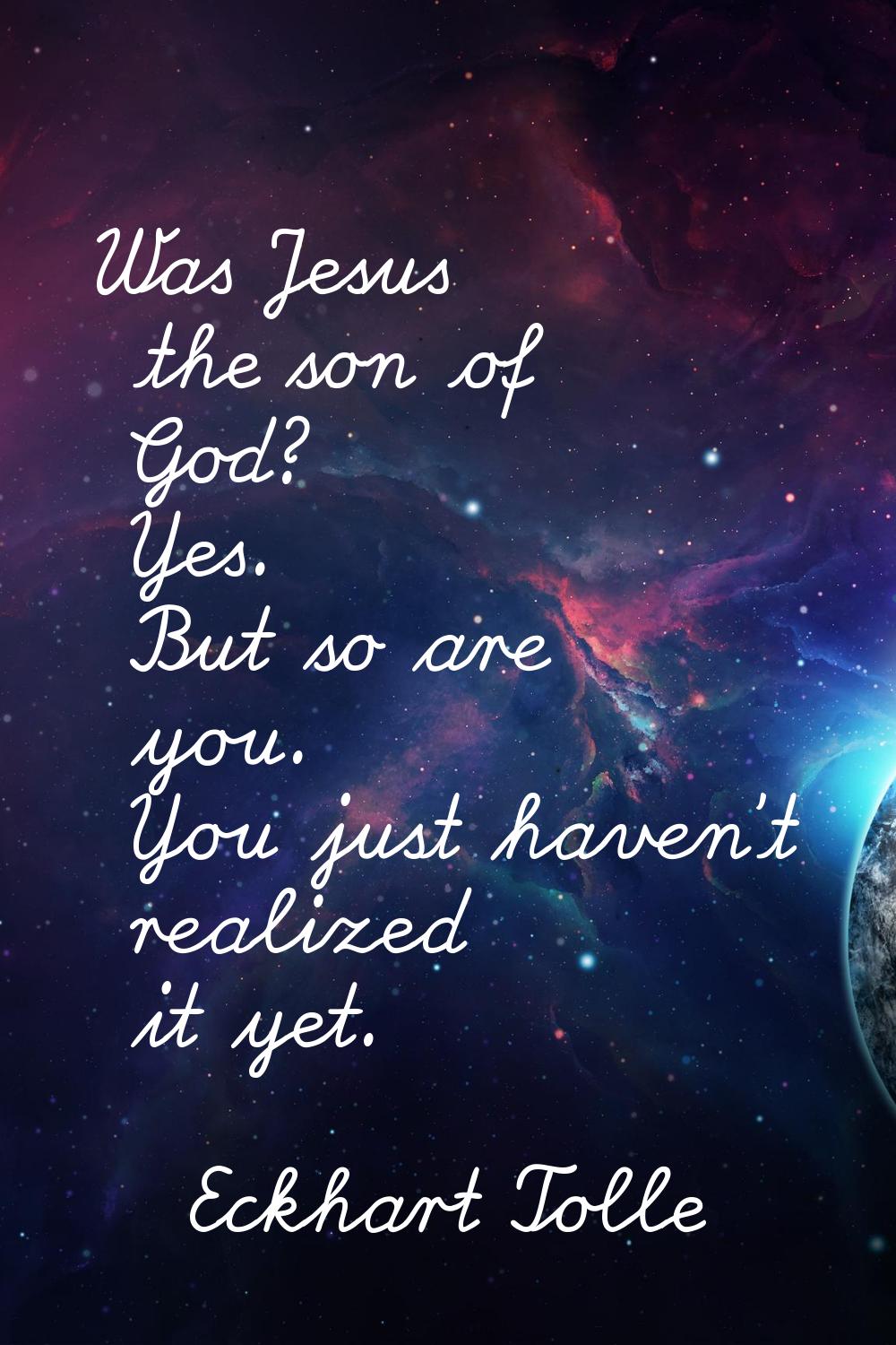 Was Jesus the son of God? Yes. But so are you. You just haven't realized it yet.