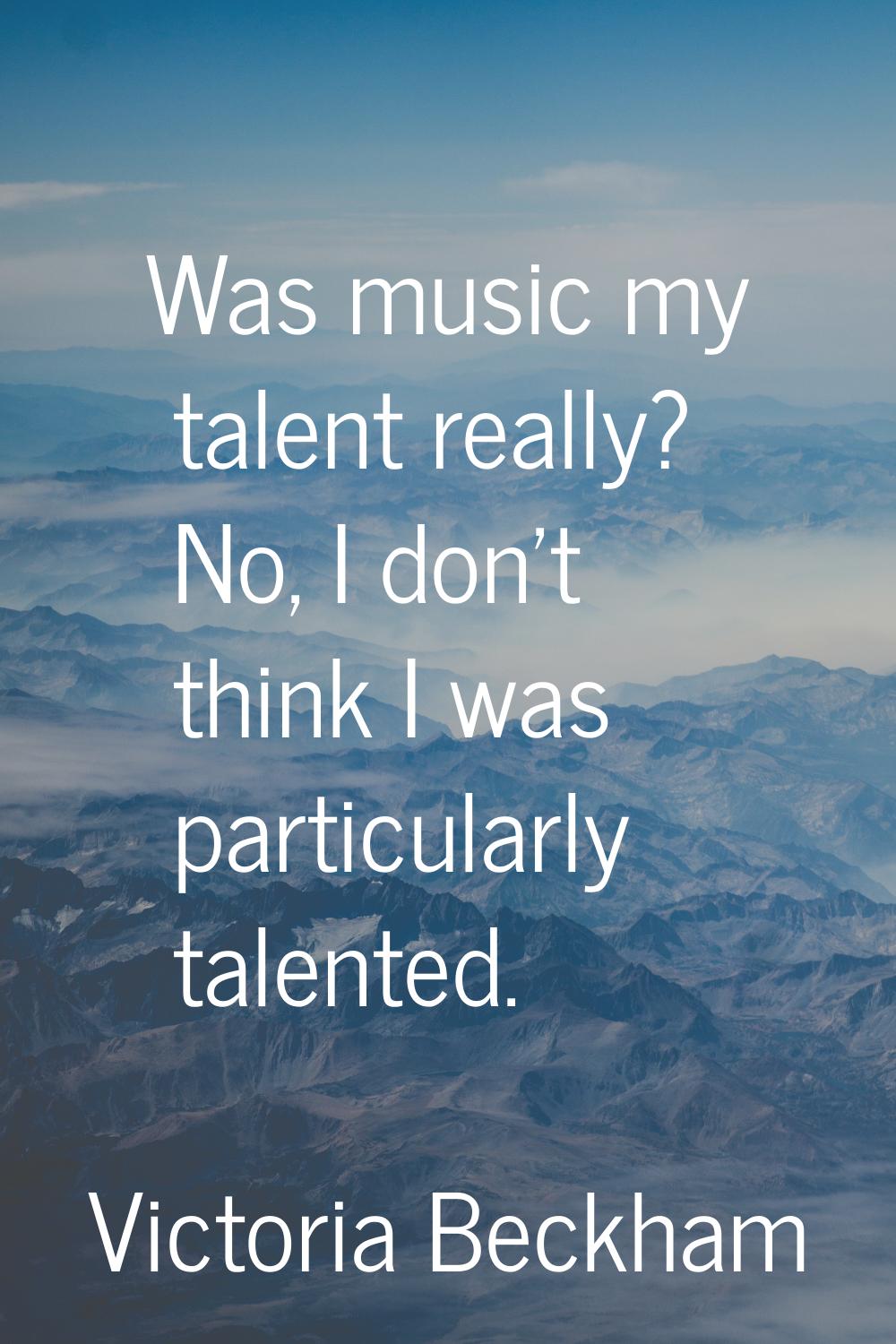 Was music my talent really? No, I don't think I was particularly talented.