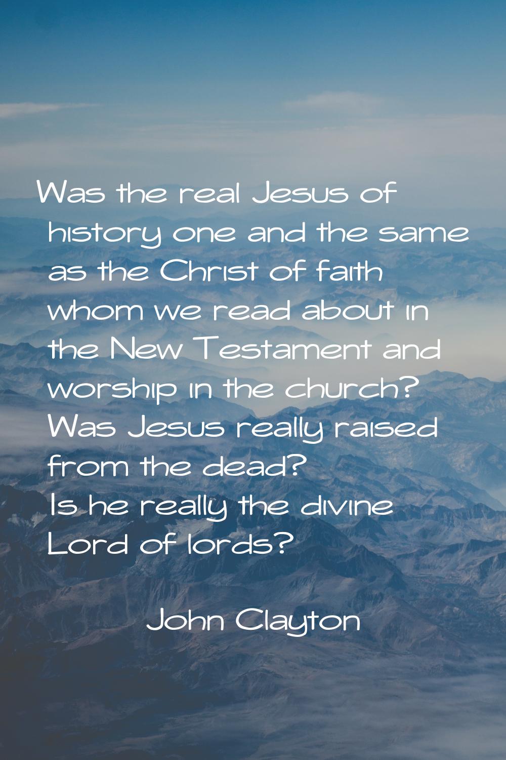 Was the real Jesus of history one and the same as the Christ of faith whom we read about in the New