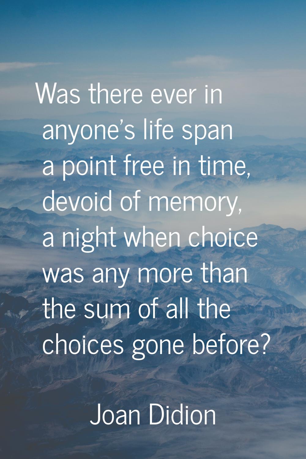 Was there ever in anyone's life span a point free in time, devoid of memory, a night when choice wa