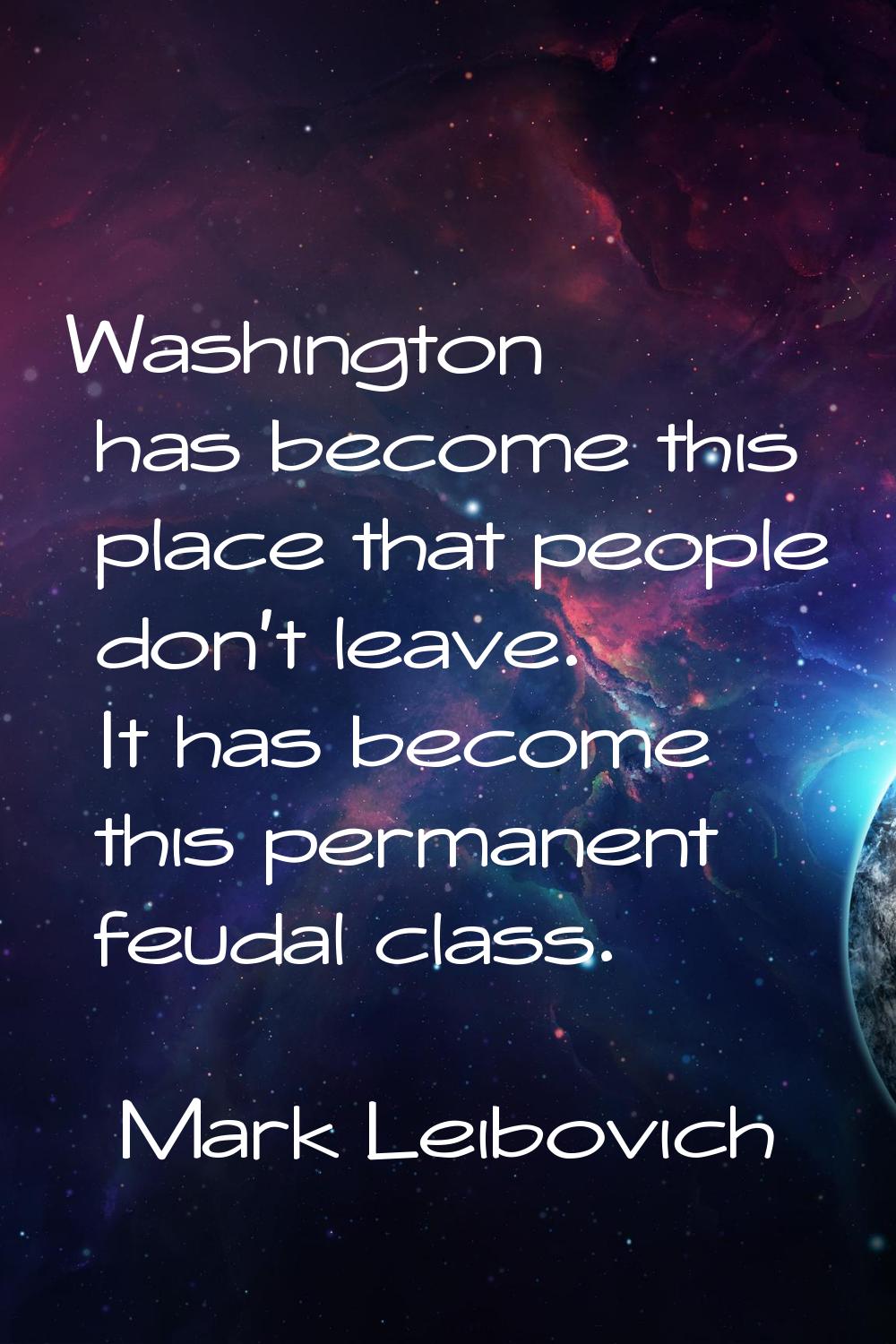 Washington has become this place that people don't leave. It has become this permanent feudal class