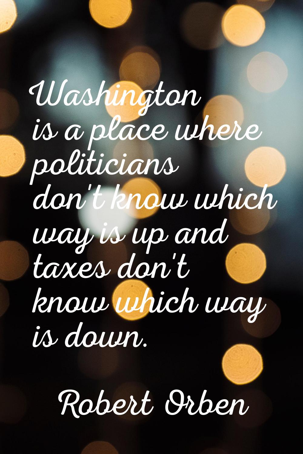 Washington is a place where politicians don't know which way is up and taxes don't know which way i