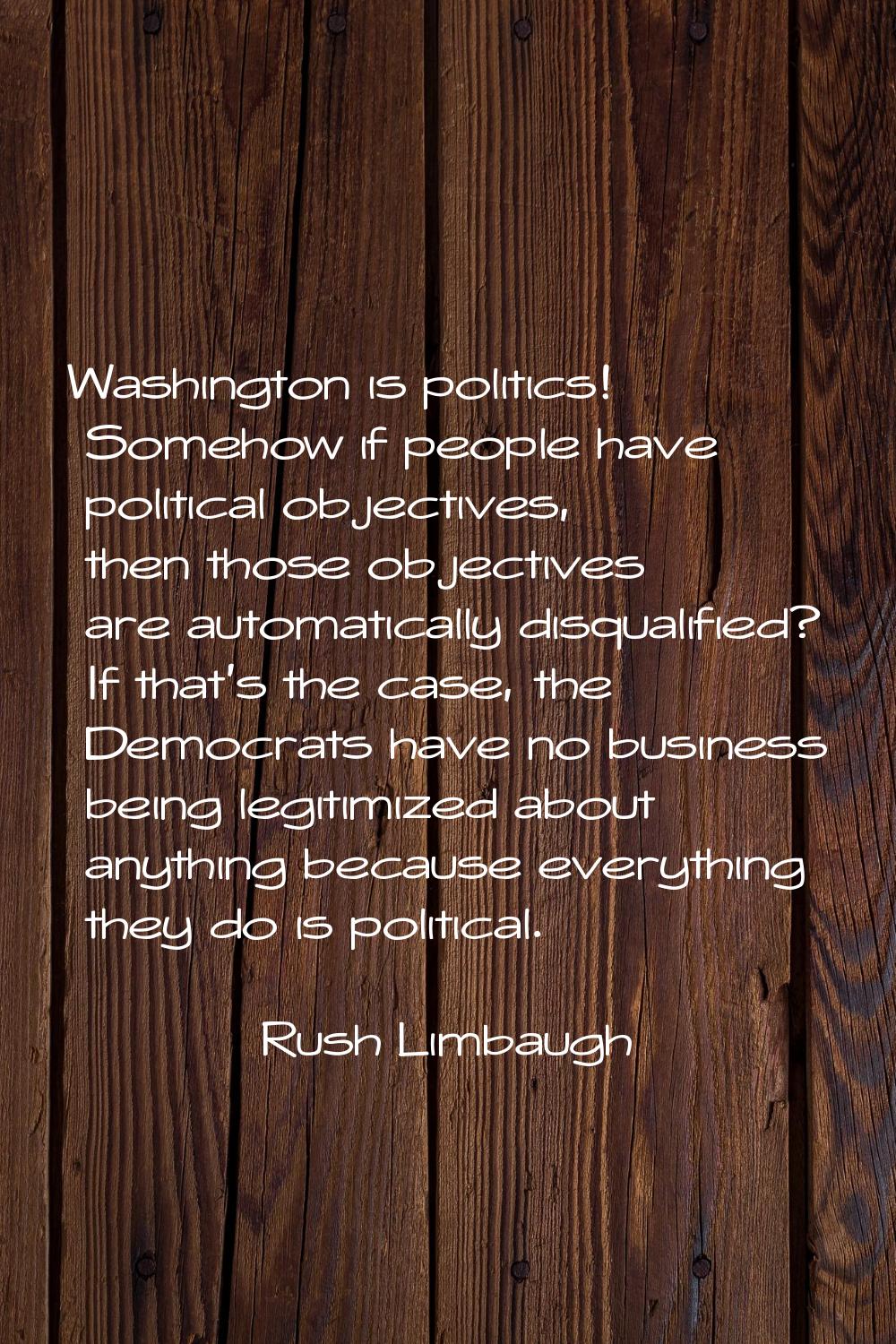 Washington is politics! Somehow if people have political objectives, then those objectives are auto