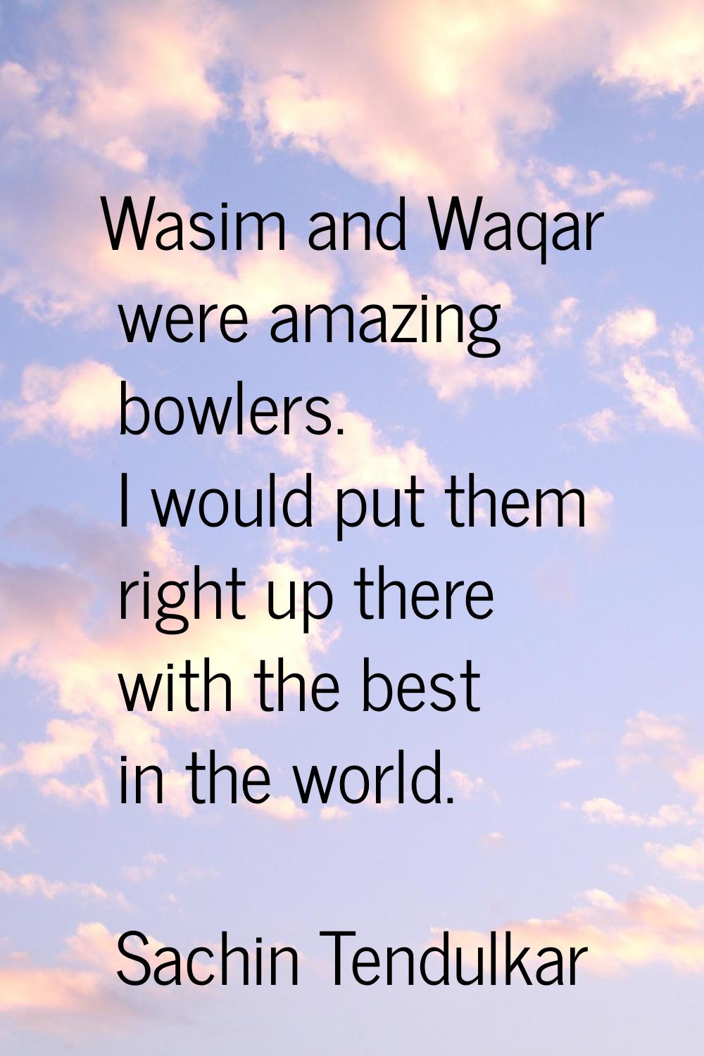 Wasim and Waqar were amazing bowlers. I would put them right up there with the best in the world.
