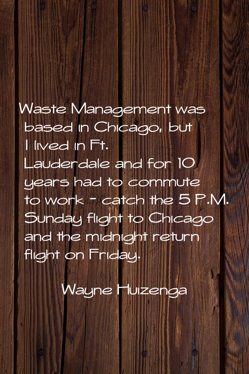 Waste Management was based in Chicago, but I lived in Ft. Lauderdale and for 10 years had to commut