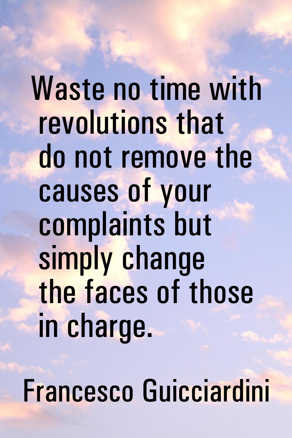 Waste no time with revolutions that do not remove the causes of your complaints but simply change t
