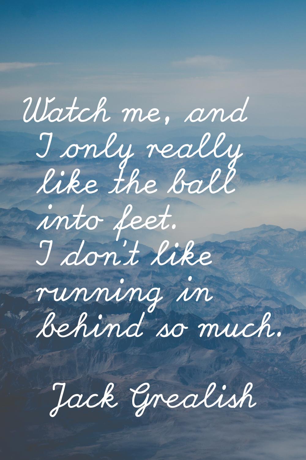 Watch me, and I only really like the ball into feet. I don't like running in behind so much.