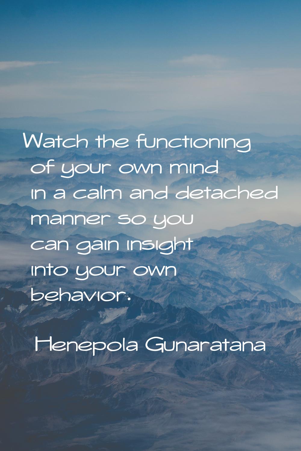 Watch the functioning of your own mind in a calm and detached manner so you can gain insight into y