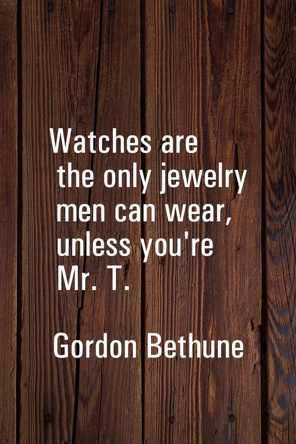 Watches are the only jewelry men can wear, unless you're Mr. T.