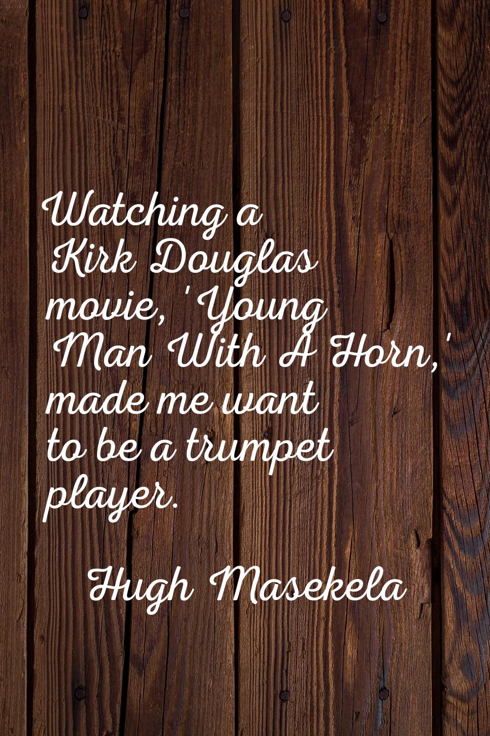 Watching a Kirk Douglas movie, 'Young Man With A Horn,' made me want to be a trumpet player.