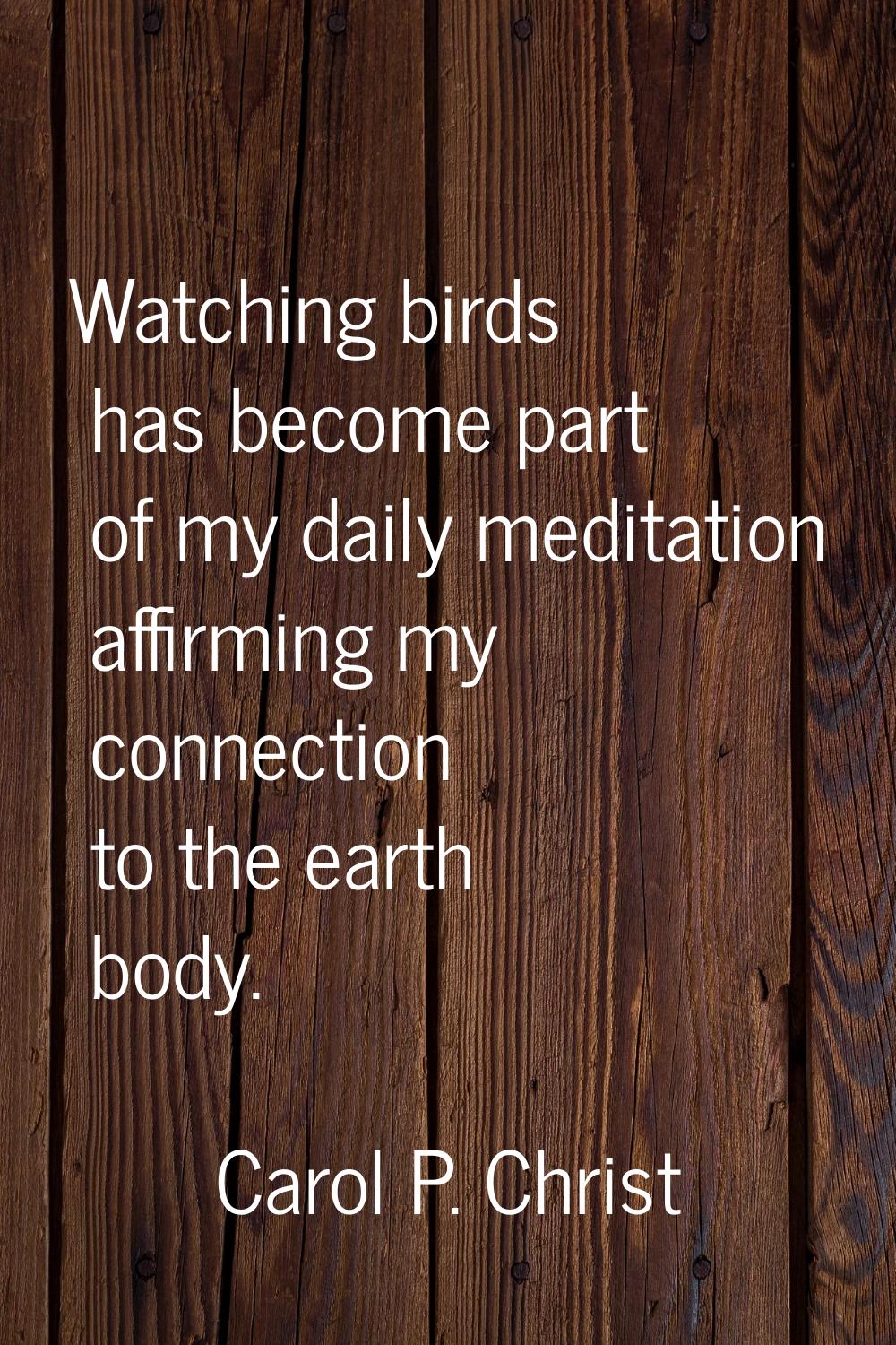 Watching birds has become part of my daily meditation affirming my connection to the earth body.