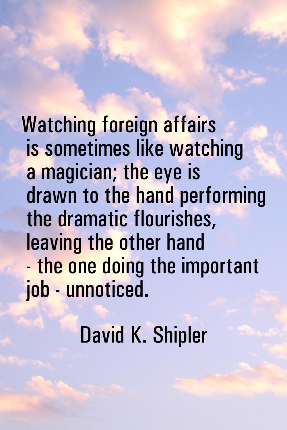 Watching foreign affairs is sometimes like watching a magician; the eye is drawn to the hand perfor