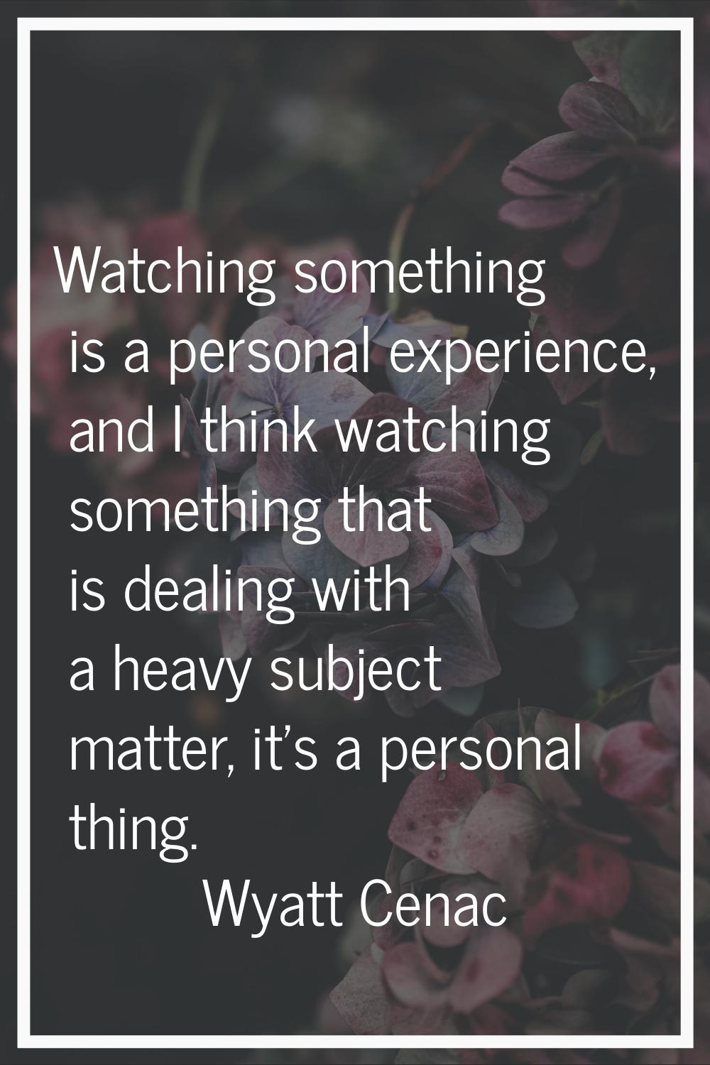 Watching something is a personal experience, and I think watching something that is dealing with a 