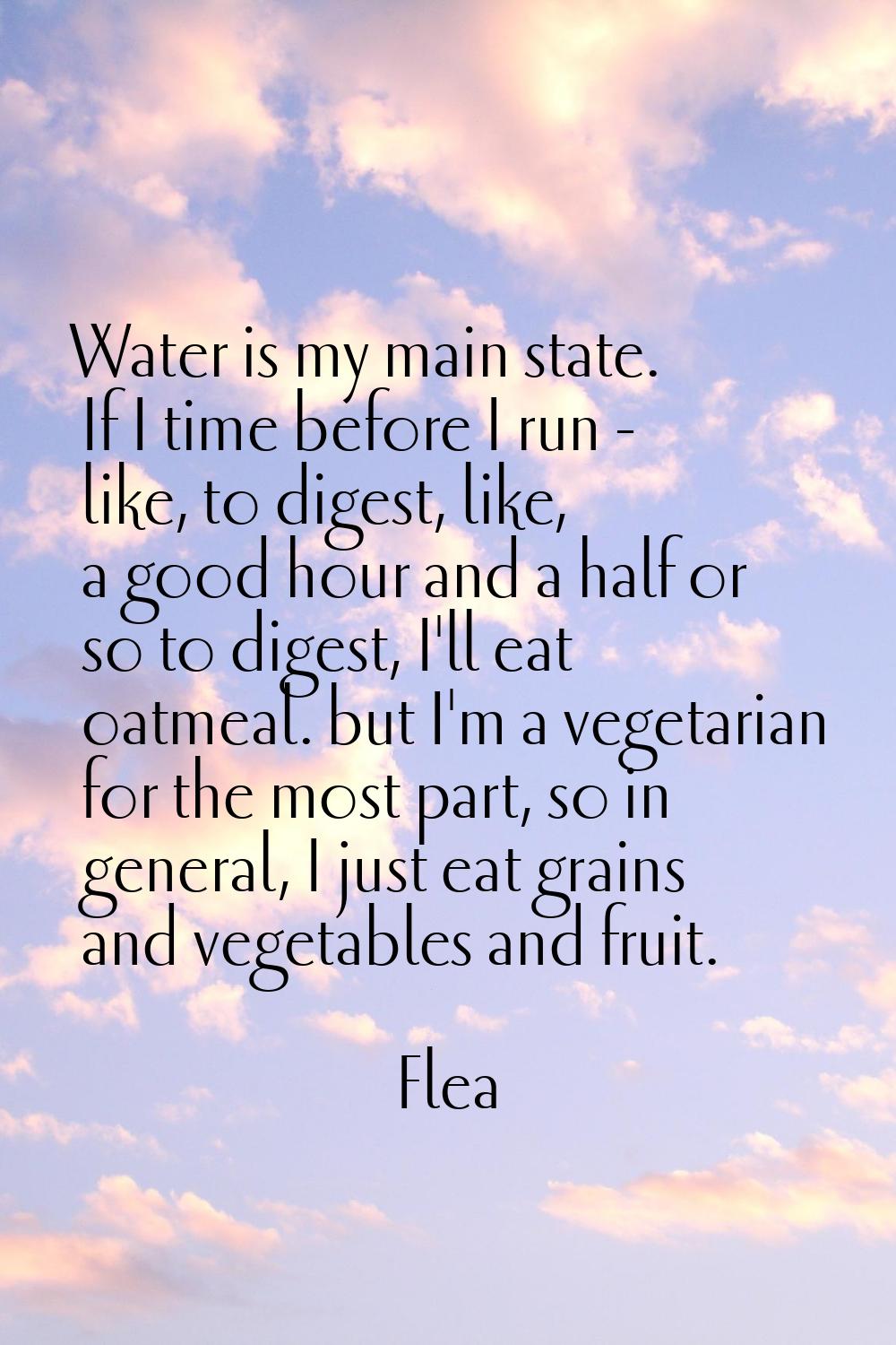 Water is my main state. If I time before I run - like, to digest, like, a good hour and a half or s