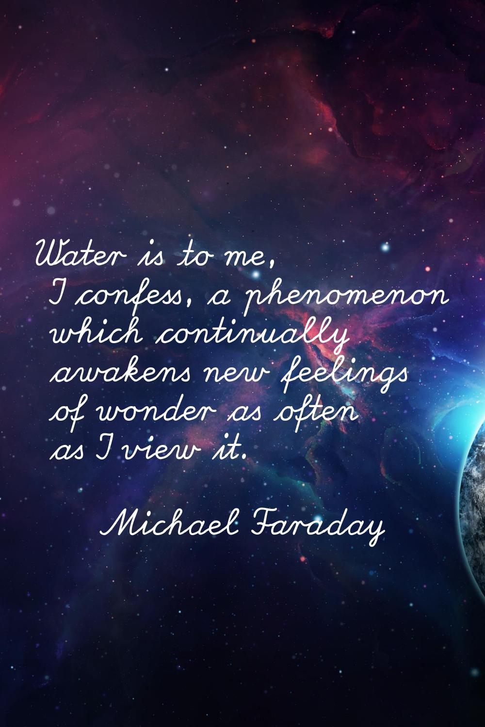 Water is to me, I confess, a phenomenon which continually awakens new feelings of wonder as often a