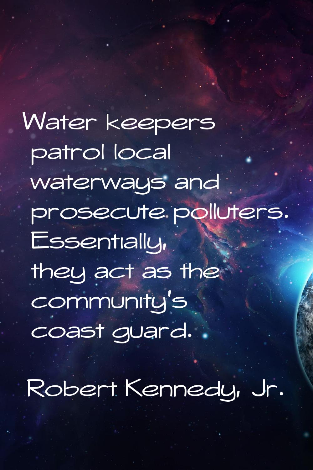Water keepers patrol local waterways and prosecute polluters. Essentially, they act as the communit