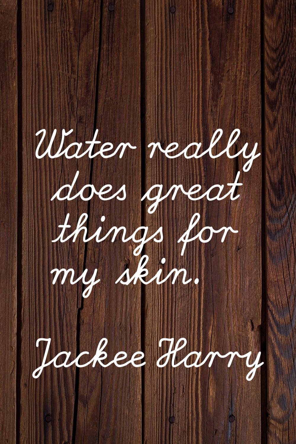 Water really does great things for my skin.
