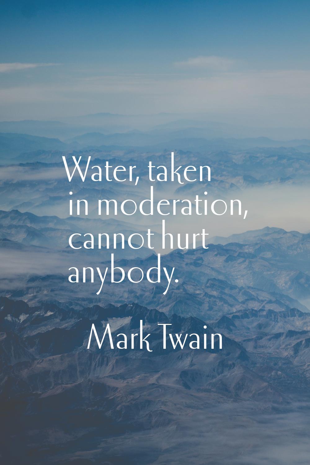 Water, taken in moderation, cannot hurt anybody.