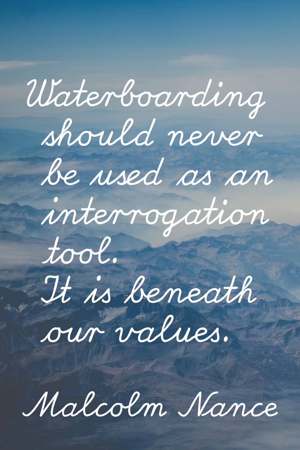 Waterboarding should never be used as an interrogation tool. It is beneath our values.