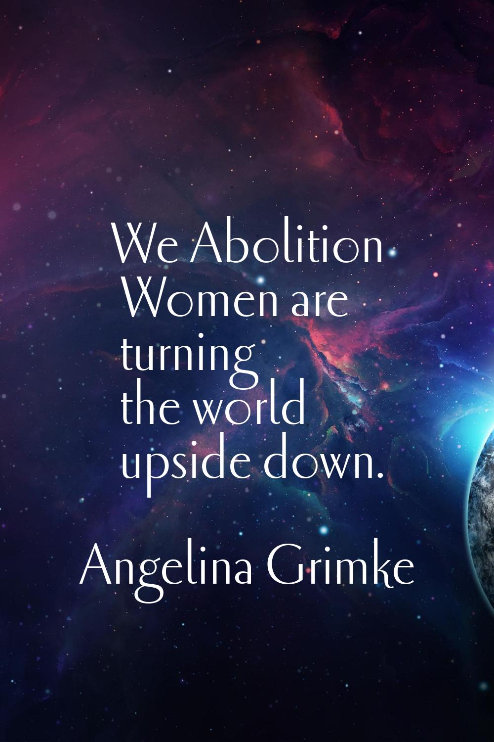 We Abolition Women are turning the world upside down.