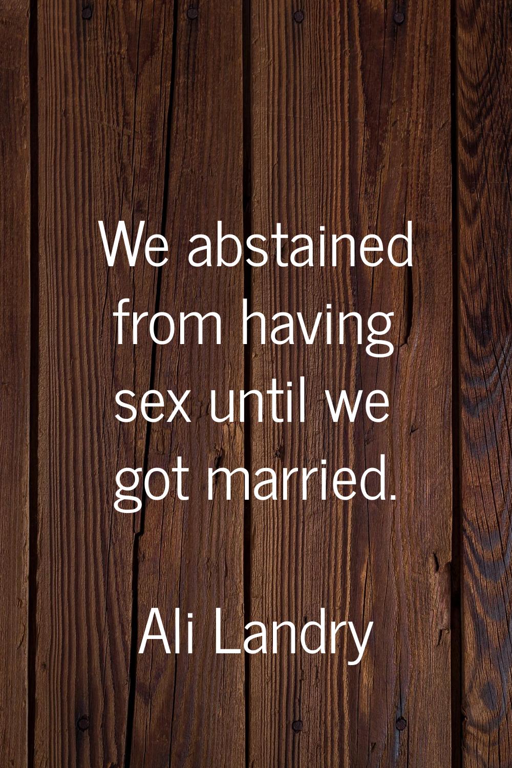 We abstained from having sex until we got married.