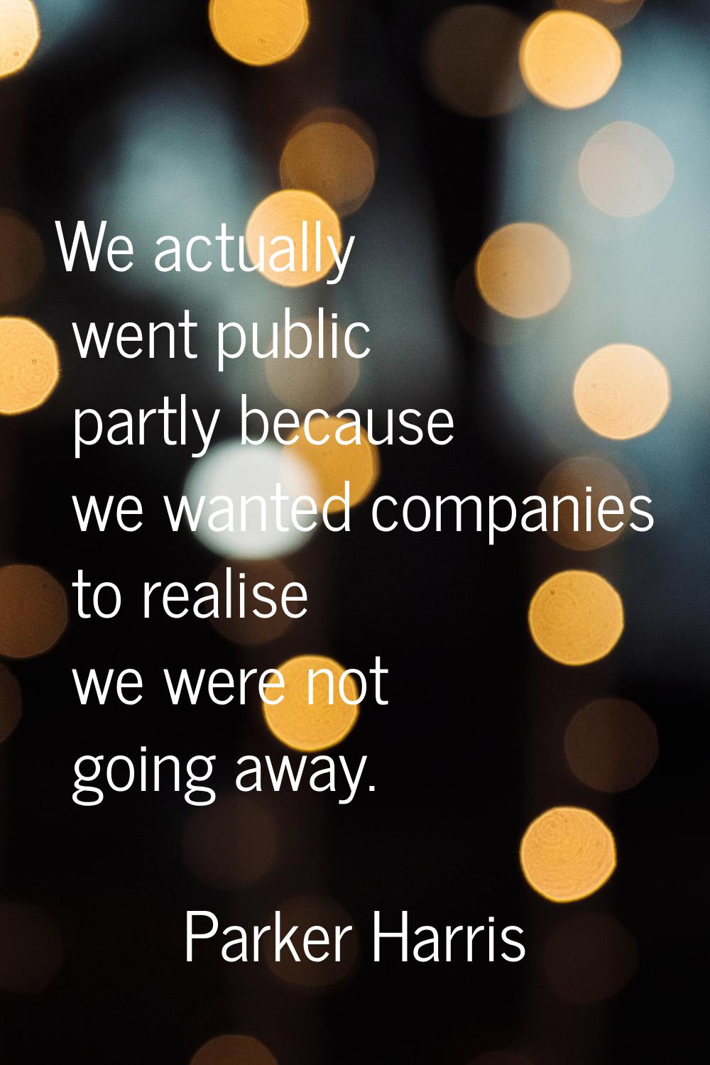 We actually went public partly because we wanted companies to realise we were not going away.