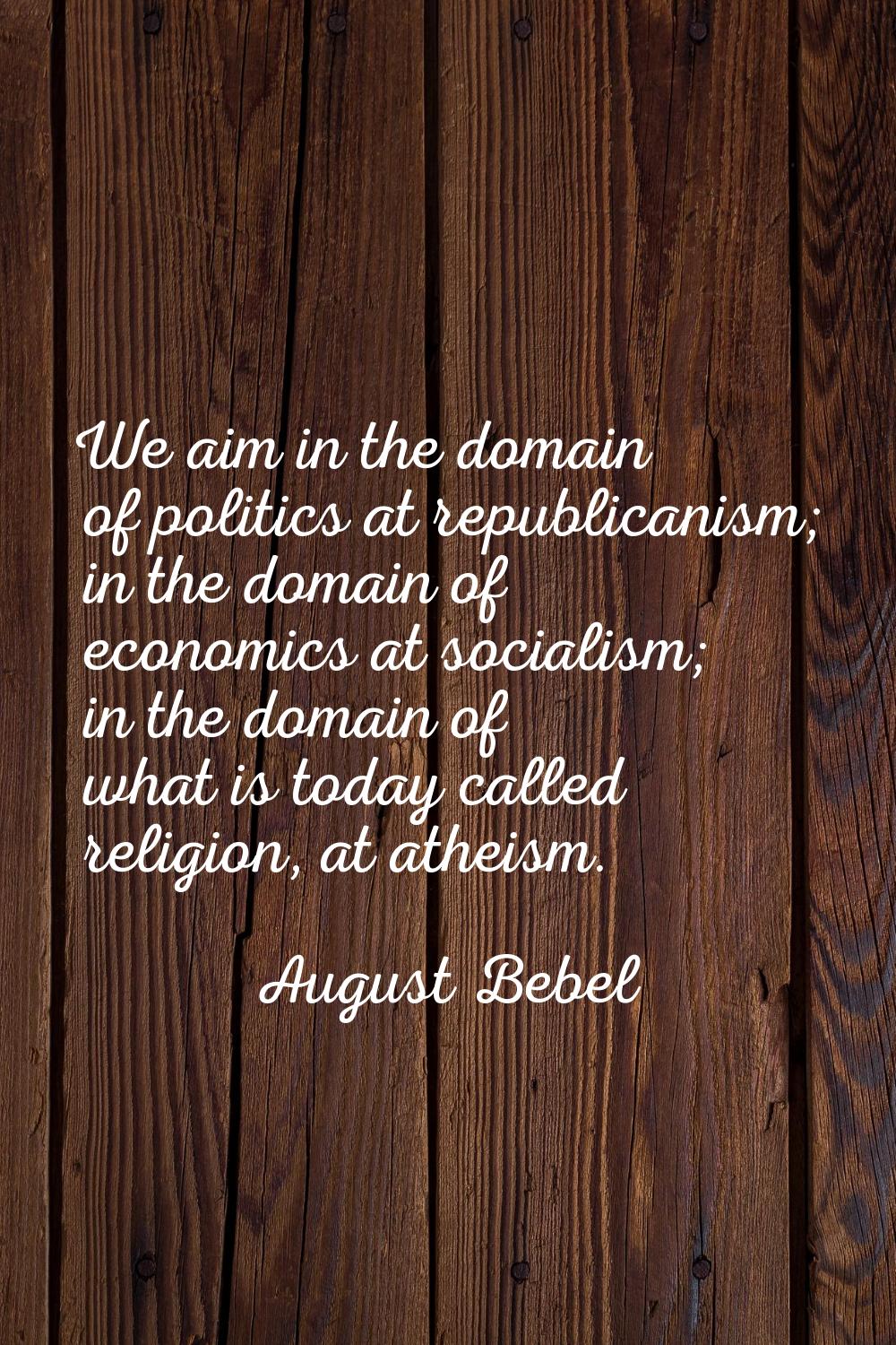 We aim in the domain of politics at republicanism; in the domain of economics at socialism; in the 