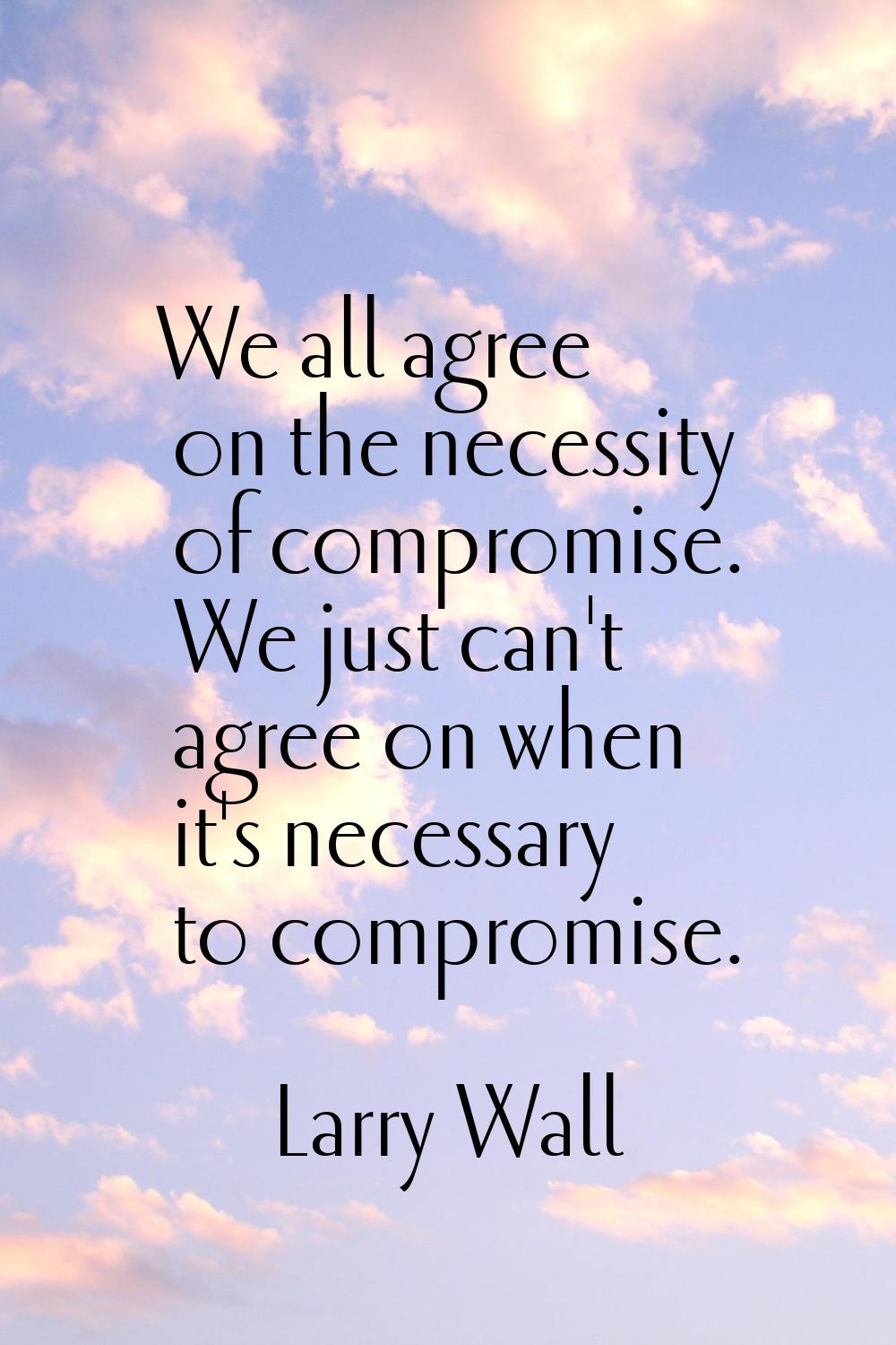 We all agree on the necessity of compromise. We just can't agree on when it's necessary to compromi